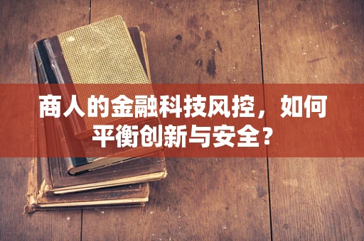 商人的金融科技风控，如何平衡创新与安全？