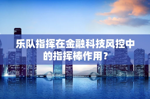 乐队指挥在金融科技风控中的指挥棒作用？