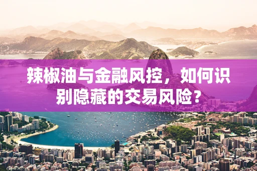 辣椒油与金融风控，如何识别隐藏的交易风险？