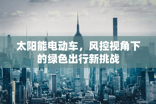 太阳能电动车，风控视角下的绿色出行新挑战