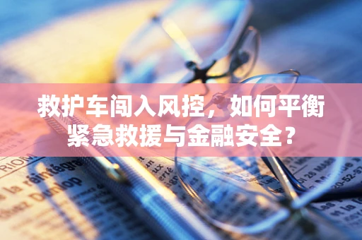 救护车闯入风控，如何平衡紧急救援与金融安全？