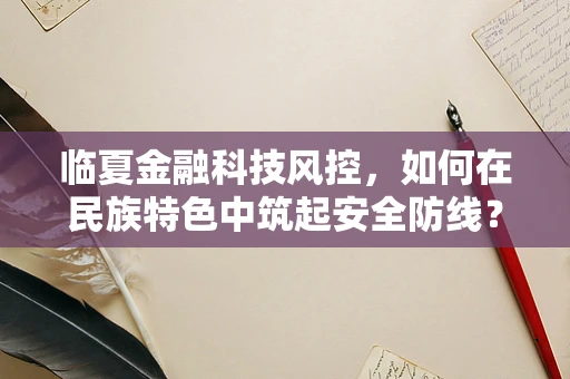 临夏金融科技风控，如何在民族特色中筑起安全防线？