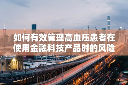 如何有效管理高血压患者在使用金融科技产品时的风险？