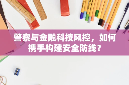 警察与金融科技风控，如何携手构建安全防线？