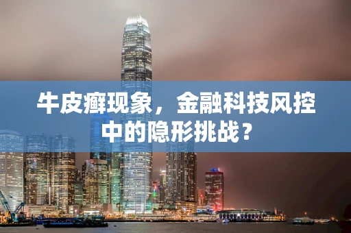 牛皮癣现象，金融科技风控中的隐形挑战？