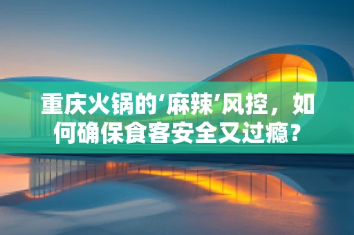 重庆火锅的‘麻辣’风控，如何确保食客安全又过瘾？