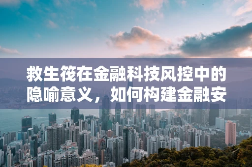 救生筏在金融科技风控中的隐喻意义，如何构建金融安全的最后防线？