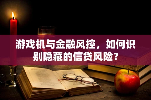 游戏机与金融风控，如何识别隐藏的信贷风险？