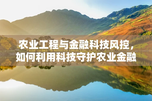 农业工程与金融科技风控，如何利用科技守护农业金融安全？
