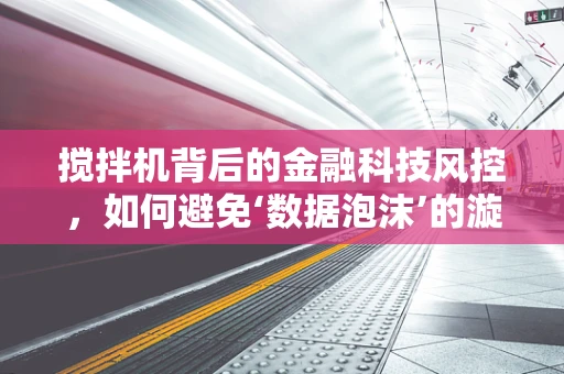 搅拌机背后的金融科技风控，如何避免‘数据泡沫’的漩涡？