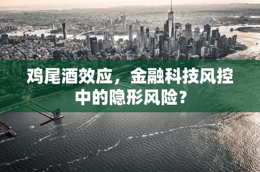 鸡尾酒效应，金融科技风控中的隐形风险？