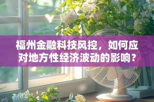 福州金融科技风控，如何应对地方性经济波动的影响？