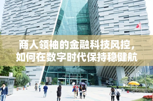 商人领袖的金融科技风控，如何在数字时代保持稳健航行？