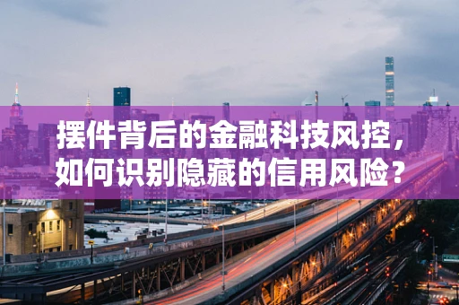 摆件背后的金融科技风控，如何识别隐藏的信用风险？