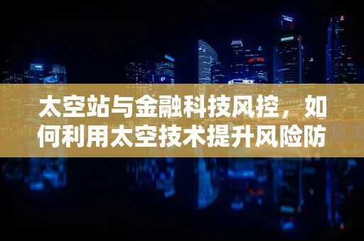 太空站与金融科技风控，如何利用太空技术提升风险防控？