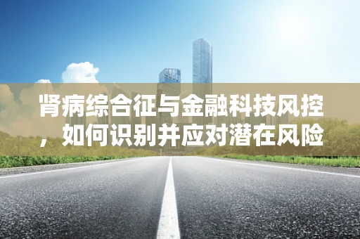 肾病综合征与金融科技风控，如何识别并应对潜在风险？