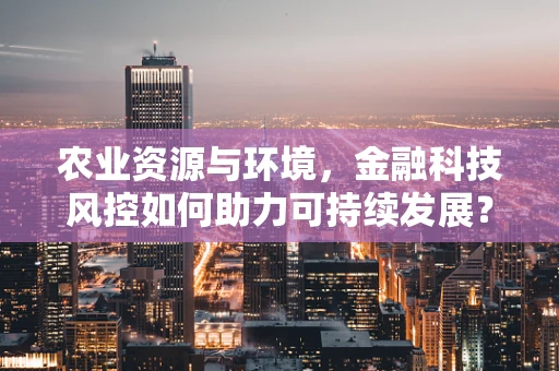 农业资源与环境，金融科技风控如何助力可持续发展？