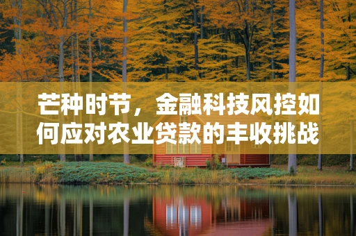 芒种时节，金融科技风控如何应对农业贷款的丰收挑战？