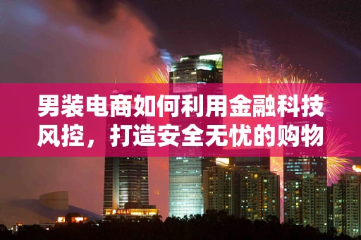 男装电商如何利用金融科技风控，打造安全无忧的购物环境？