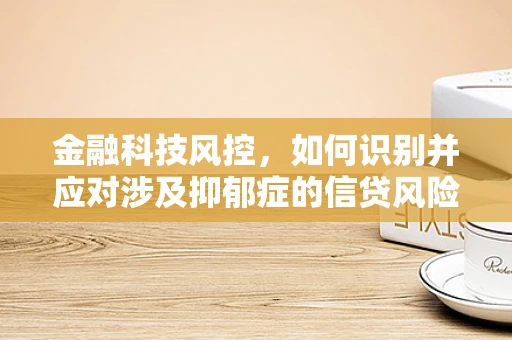 金融科技风控，如何识别并应对涉及抑郁症的信贷风险？