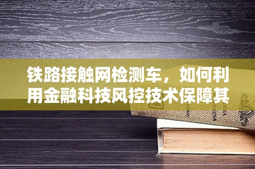 铁路接触网检测车，如何利用金融科技风控技术保障其安全运营？