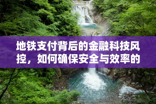 地铁支付背后的金融科技风控，如何确保安全与效率的平衡？