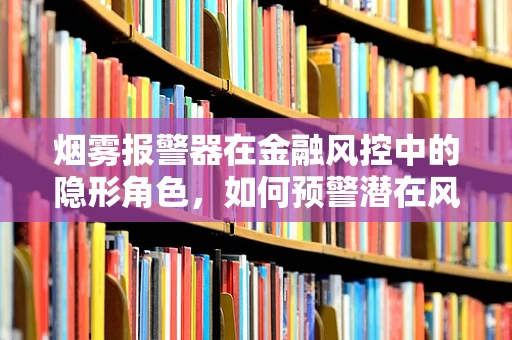 烟雾报警器在金融风控中的隐形角色，如何预警潜在风险？