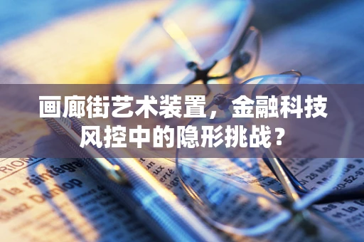 画廊街艺术装置，金融科技风控中的隐形挑战？