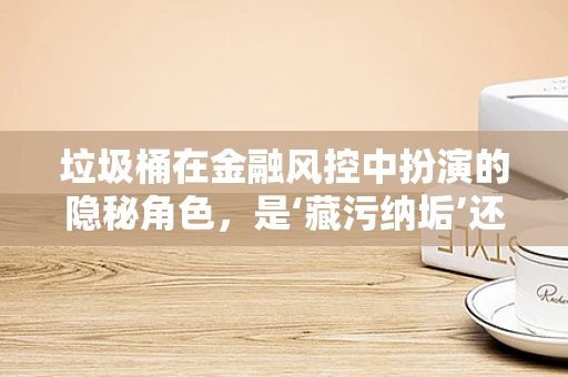 垃圾桶在金融风控中扮演的隐秘角色，是‘藏污纳垢’还是‘安全卫士’？