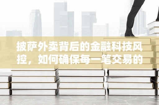 披萨外卖背后的金融科技风控，如何确保每一笔交易的‘真香’？
