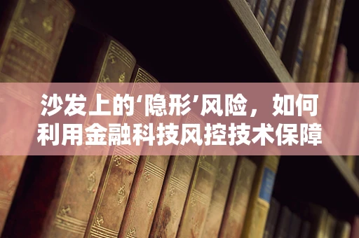 沙发上的‘隐形’风险，如何利用金融科技风控技术保障家庭财产安全？