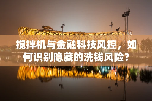 搅拌机与金融科技风控，如何识别隐藏的洗钱风险？