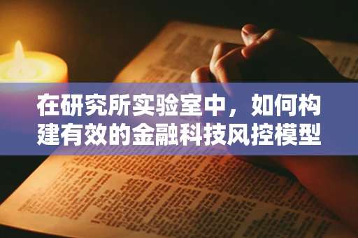 在研究所实验室中，如何构建有效的金融科技风控模型？