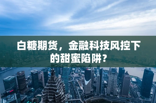白糖期货，金融科技风控下的甜蜜陷阱？