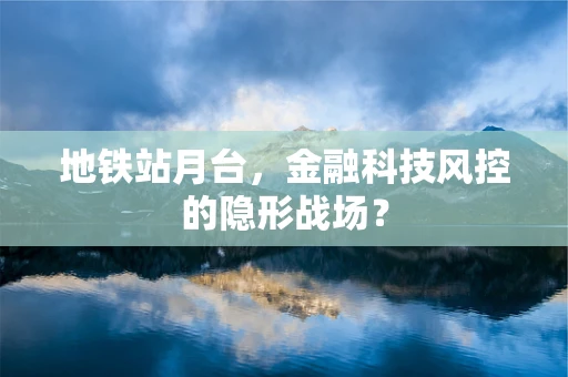 地铁站月台，金融科技风控的隐形战场？