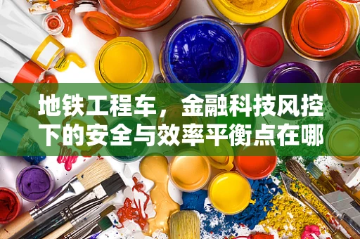 地铁工程车，金融科技风控下的安全与效率平衡点在哪里？