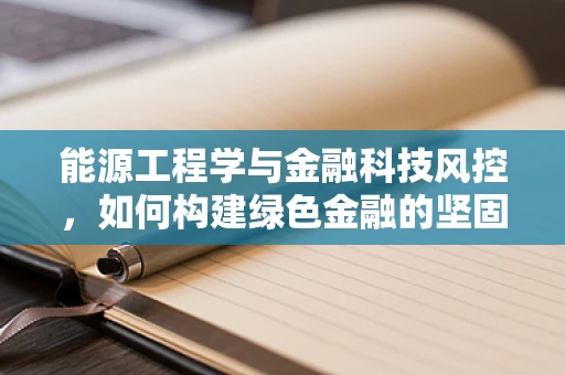 能源工程学与金融科技风控，如何构建绿色金融的坚固防线？
