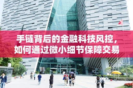 手链背后的金融科技风控，如何通过微小细节保障交易安全？