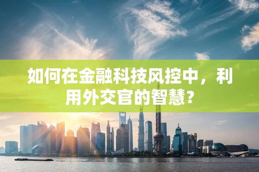 如何在金融科技风控中，利用外交官的智慧？