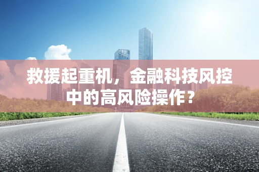 救援起重机，金融科技风控中的高风险操作？