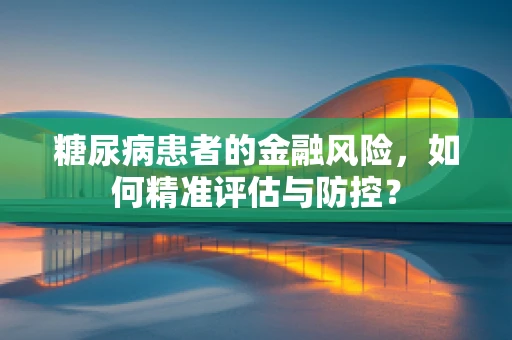 糖尿病患者的金融风险，如何精准评估与防控？