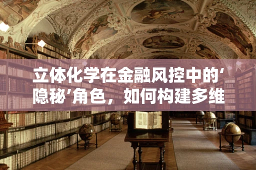立体化学在金融风控中的‘隐秘’角色，如何构建多维度的风险防御网？