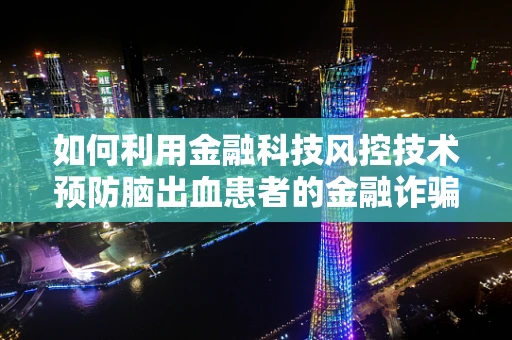如何利用金融科技风控技术预防脑出血患者的金融诈骗风险？