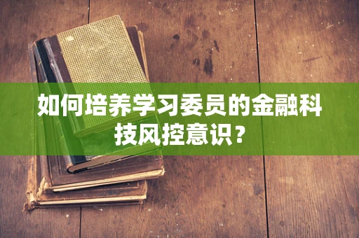 如何培养学习委员的金融科技风控意识？