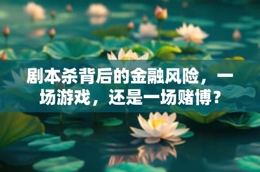 剧本杀背后的金融风险，一场游戏，还是一场赌博？