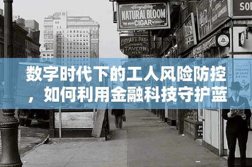数字时代下的工人风险防控，如何利用金融科技守护蓝领群体的‘钱袋子’？