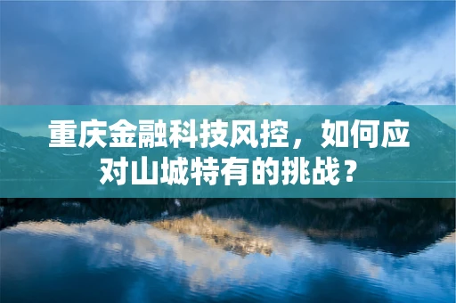 重庆金融科技风控，如何应对山城特有的挑战？