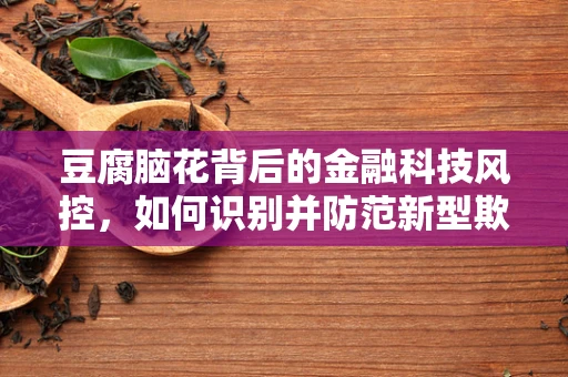 豆腐脑花背后的金融科技风控，如何识别并防范新型欺诈手段？