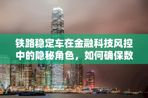 铁路稳定车在金融科技风控中的隐秘角色，如何确保数据传输的‘铁轨’稳固无虞？