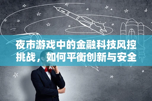 夜市游戏中的金融科技风控挑战，如何平衡创新与安全？